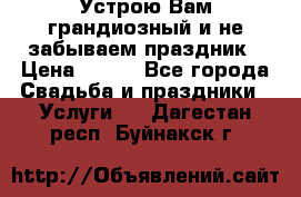 Устрою Вам грандиозный и не забываем праздник › Цена ­ 900 - Все города Свадьба и праздники » Услуги   . Дагестан респ.,Буйнакск г.